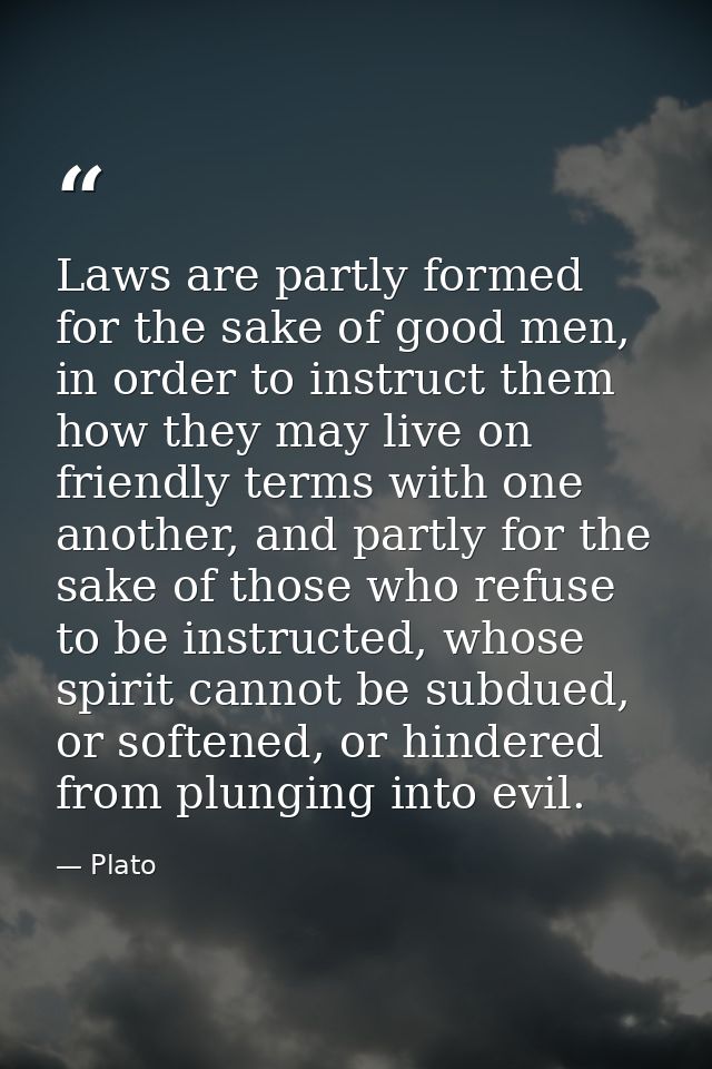 Laws are partly formed for the sake of good men, in order to instruct them how they may live on friendly terms with one  — Plato