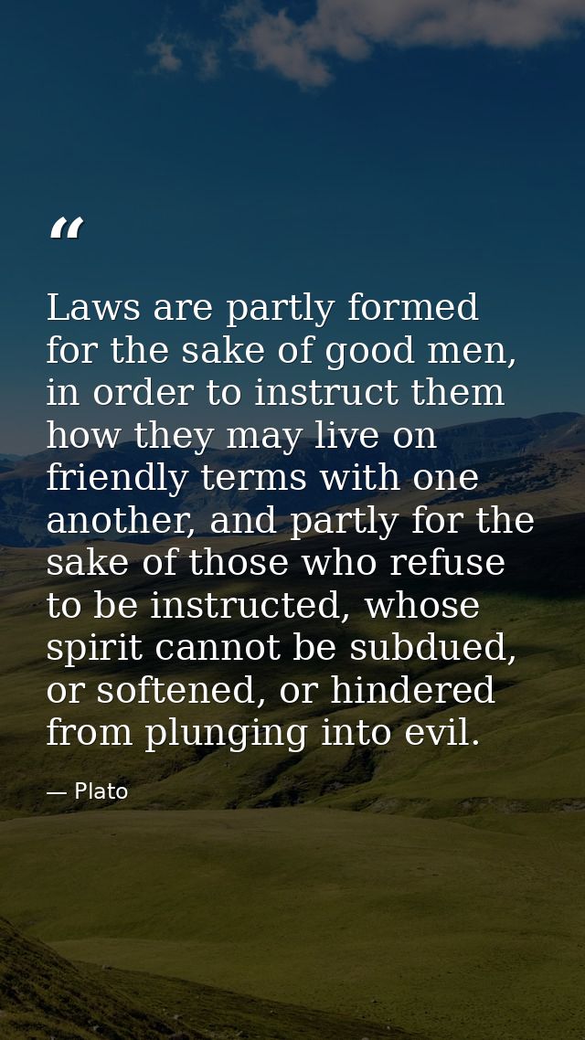 Laws are partly formed for the sake of good men, in order to instruct them how they may live on friendly terms with one  — Plato