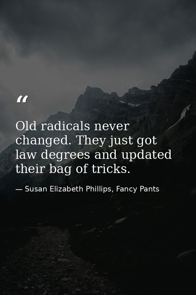 Old radicals never changed. They just got law degrees and updated their bag of tricks. — Susan Elizabeth Phillips, Fancy Pants