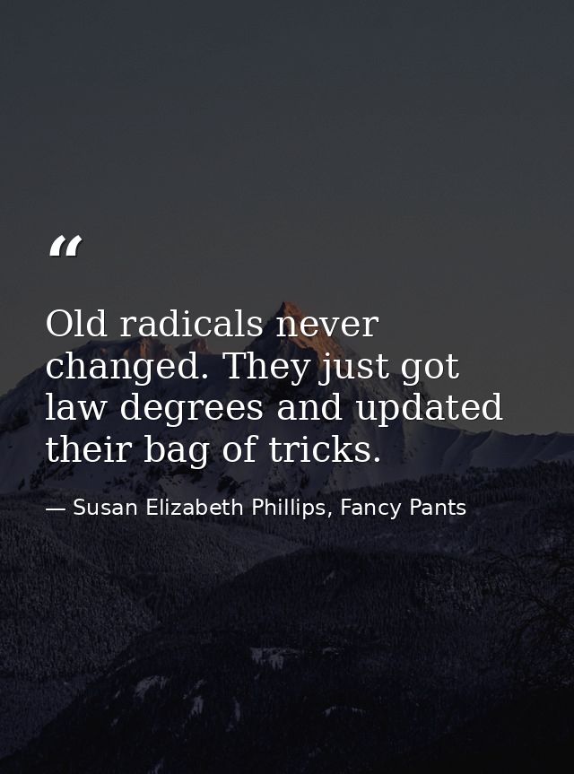 Old radicals never changed. They just got law degrees and updated their bag of tricks. — Susan Elizabeth Phillips, Fancy Pants