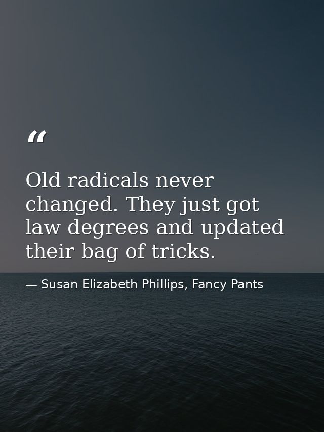 Old radicals never changed. They just got law degrees and updated their bag of tricks. — Susan Elizabeth Phillips, Fancy Pants