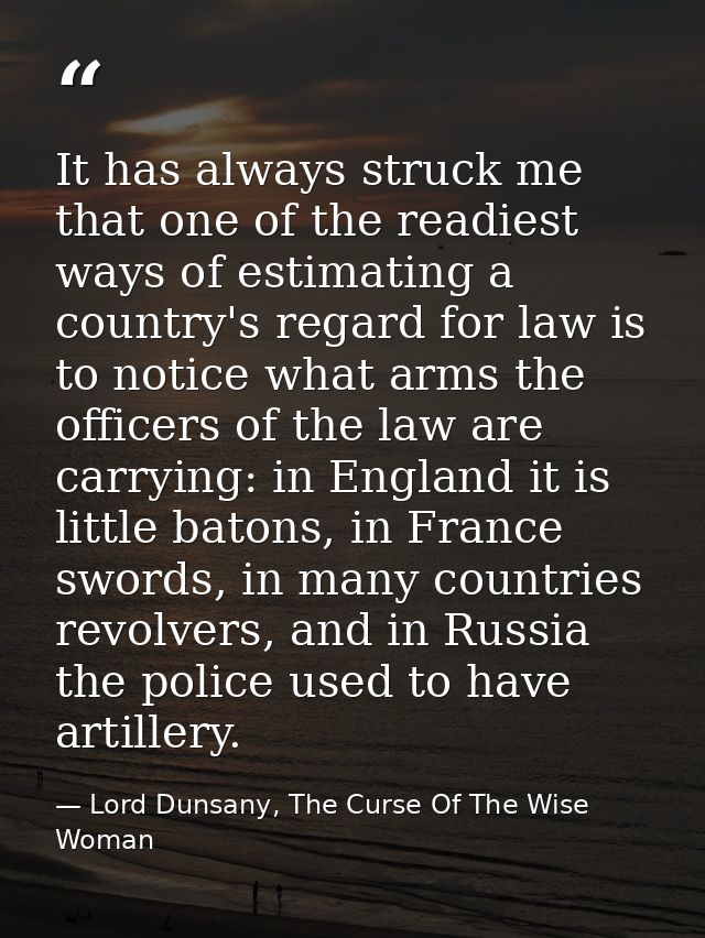It has always struck me that one of the readiest ways of estimating a country's regard for law is to notice what arms th — Lord Dunsany, The Curse Of The Wise Woman