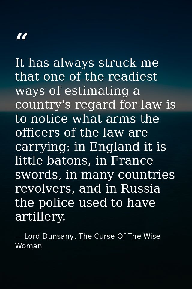 It has always struck me that one of the readiest ways of estimating a country's regard for law is to notice what arms th — Lord Dunsany, The Curse Of The Wise Woman