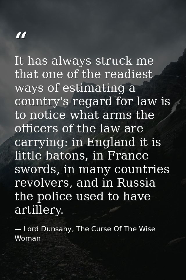 It has always struck me that one of the readiest ways of estimating a country's regard for law is to notice what arms th — Lord Dunsany, The Curse Of The Wise Woman