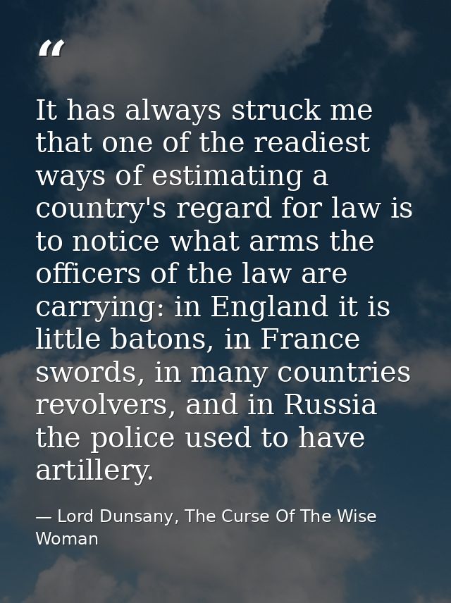 It has always struck me that one of the readiest ways of estimating a country's regard for law is to notice what arms th — Lord Dunsany, The Curse Of The Wise Woman