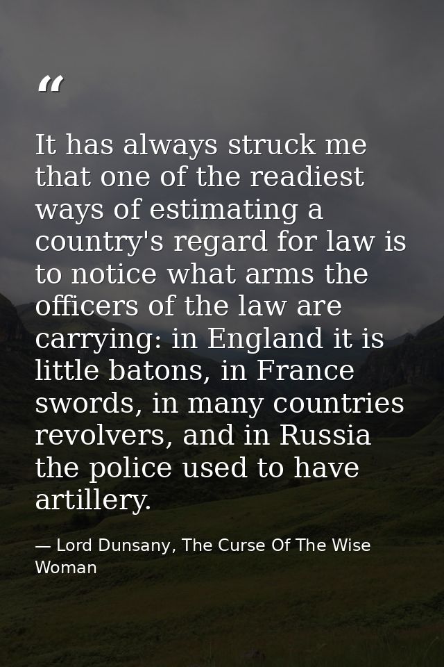 It has always struck me that one of the readiest ways of estimating a country's regard for law is to notice what arms th — Lord Dunsany, The Curse Of The Wise Woman