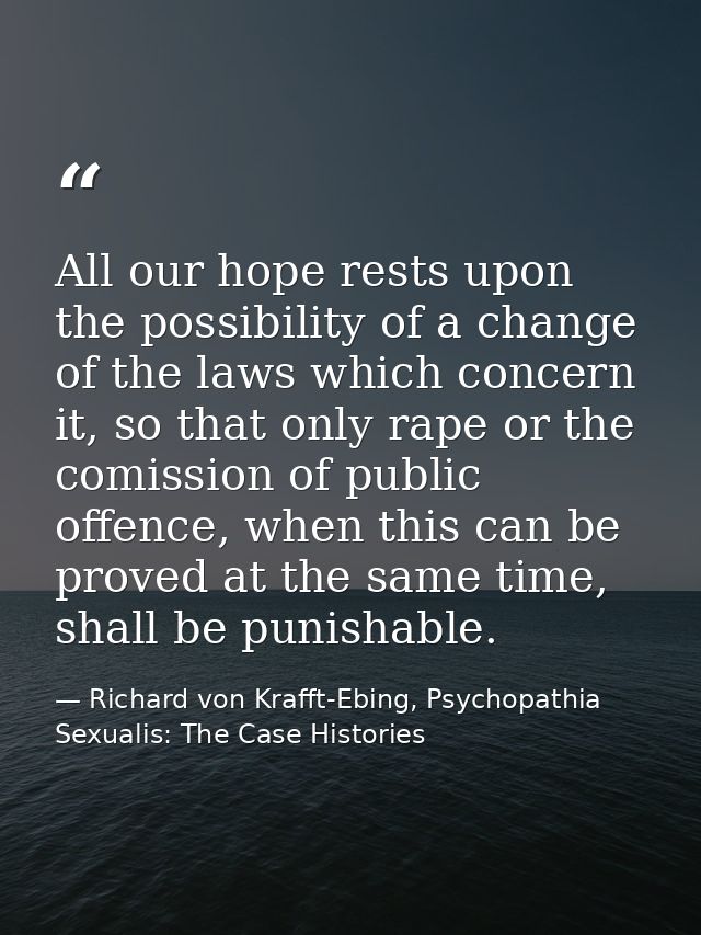 All our hope rests upon the possibility of a change of the laws which concern it, so that only rape or the comission of  — Richard von Krafft-Ebing, Psychopathia Sexualis: The Case Histories