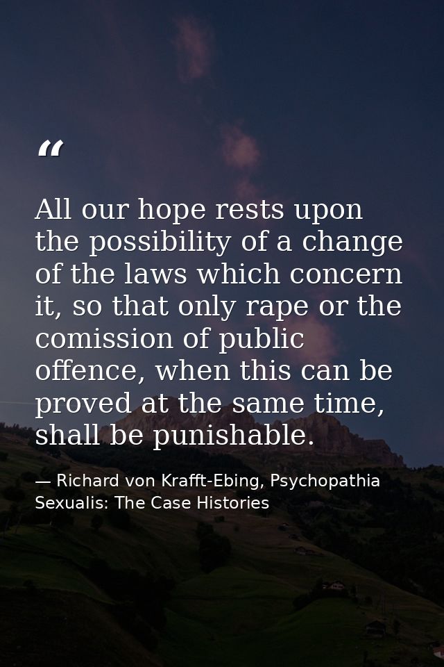 All our hope rests upon the possibility of a change of the laws which concern it, so that only rape or the comission of  — Richard von Krafft-Ebing, Psychopathia Sexualis: The Case Histories