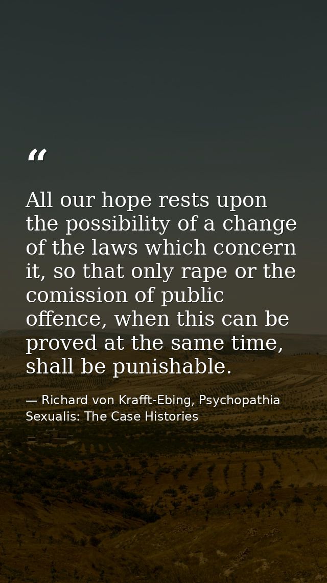 All our hope rests upon the possibility of a change of the laws which concern it, so that only rape or the comission of  — Richard von Krafft-Ebing, Psychopathia Sexualis: The Case Histories