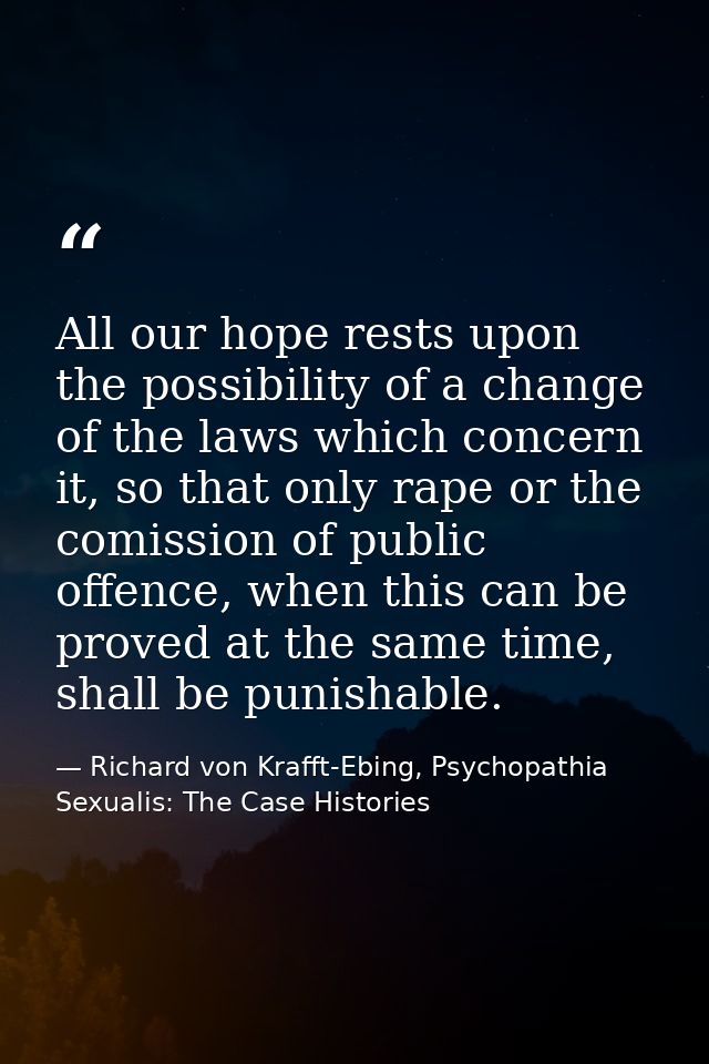 All our hope rests upon the possibility of a change of the laws which concern it, so that only rape or the comission of  — Richard von Krafft-Ebing, Psychopathia Sexualis: The Case Histories