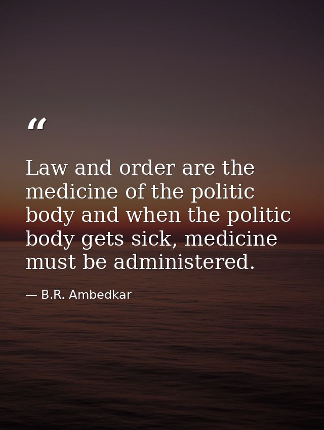 Law and order are the medicine of the politic body and when the politic body gets sick, medicine must be administered. — B.R. Ambedkar