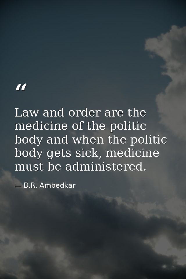 Law and order are the medicine of the politic body and when the politic body gets sick, medicine must be administered. — B.R. Ambedkar