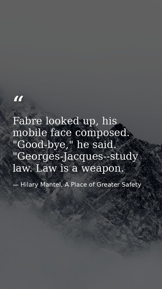 Fabre looked up, his mobile face composed. "Good-bye," he said. "Georges-Jacques--study law. Law is a weapon. — Hilary Mantel, A Place of Greater Safety