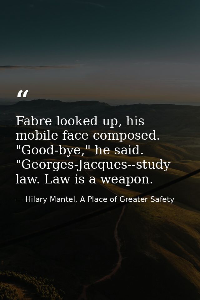 Fabre looked up, his mobile face composed. "Good-bye," he said. "Georges-Jacques--study law. Law is a weapon. — Hilary Mantel, A Place of Greater Safety