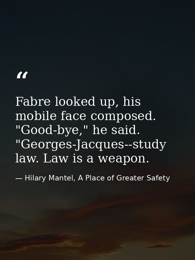 Fabre looked up, his mobile face composed. "Good-bye," he said. "Georges-Jacques--study law. Law is a weapon. — Hilary Mantel, A Place of Greater Safety