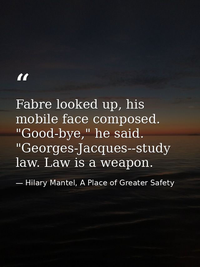 Fabre looked up, his mobile face composed. "Good-bye," he said. "Georges-Jacques--study law. Law is a weapon. — Hilary Mantel, A Place of Greater Safety