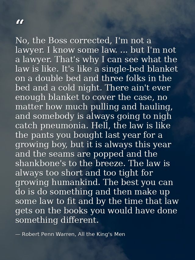 No, the Boss corrected, I'm not a lawyer. I know some law. ... but I'm not a lawyer. That's why I can see what the law i — Robert Penn Warren, All the King's Men