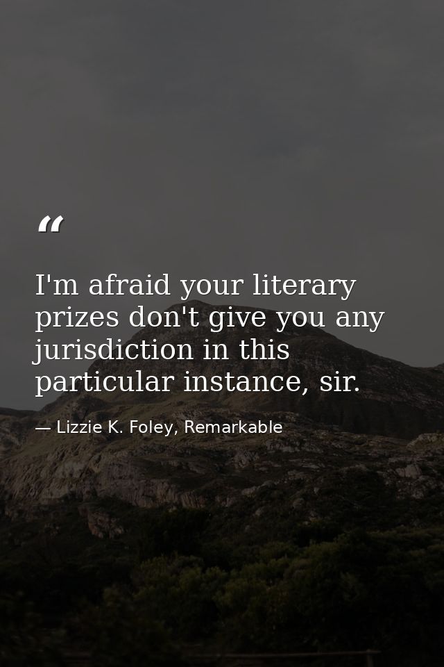 I'm afraid your literary prizes don't give you any jurisdiction in this particular instance, sir. — Lizzie K. Foley, Remarkable