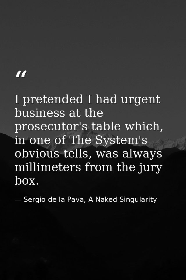I pretended I had urgent business at the prosecutor's table which, in one of The System's obvious tells, was always mill — Sergio de la Pava, A Naked Singularity