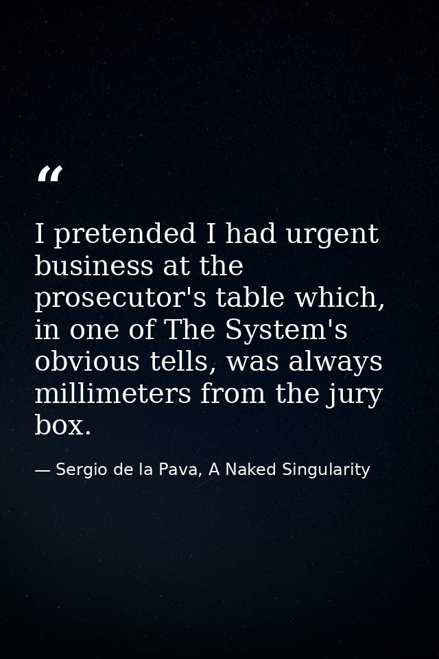 I pretended I had urgent business at the prosecutor's table which, in one of The System's obvious tells, was always mill — Sergio de la Pava, A Naked Singularity