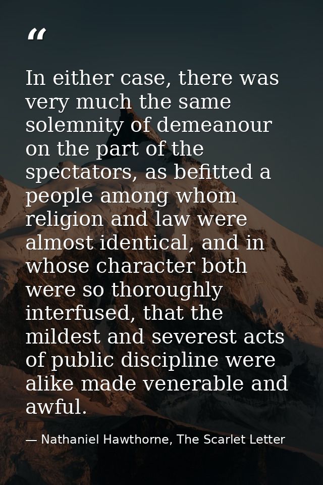 In either case, there was very much the same solemnity of demeanour on the part of the spectators, as befitted a people  — Nathaniel Hawthorne, The Scarlet Letter