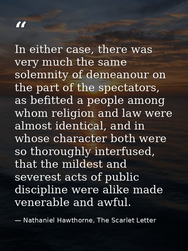 In either case, there was very much the same solemnity of demeanour on the part of the spectators, as befitted a people  — Nathaniel Hawthorne, The Scarlet Letter