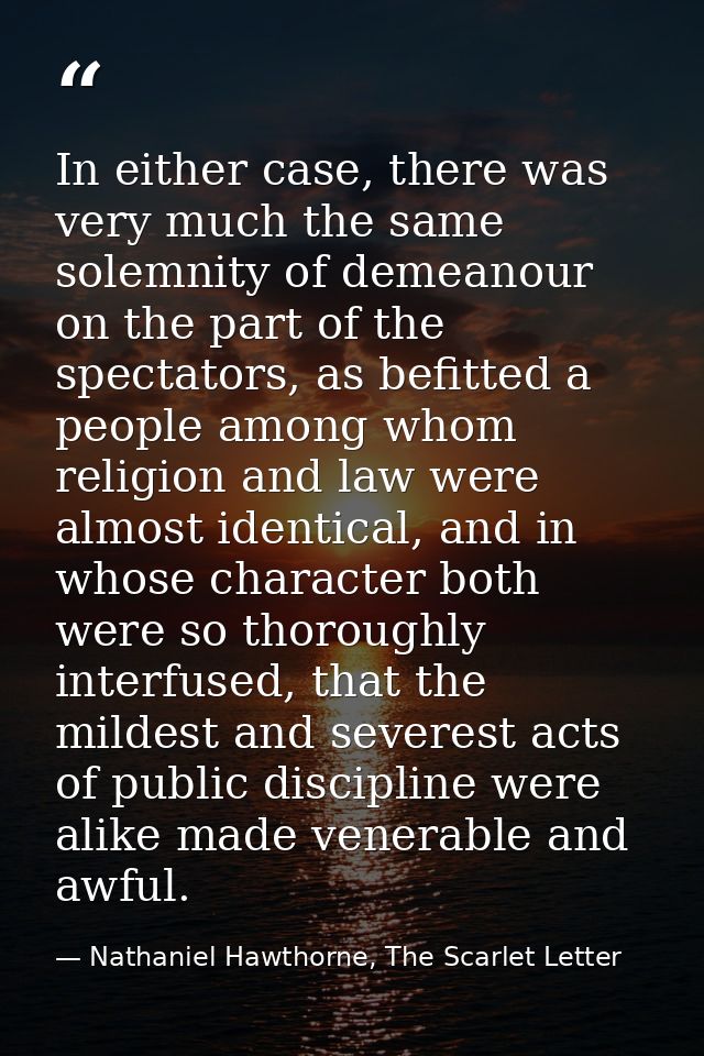 In either case, there was very much the same solemnity of demeanour on the part of the spectators, as befitted a people  — Nathaniel Hawthorne, The Scarlet Letter