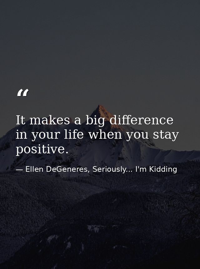It makes a big difference in your life when you stay positive. — Ellen DeGeneres, Seriously... I'm Kidding