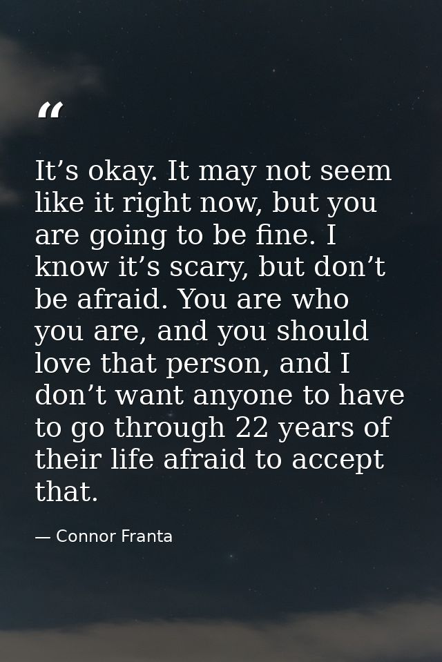 It’s okay. It may not seem like it right now, but you are going to be fine. I know it’s scary, but don’t be afraid. You  — Connor Franta