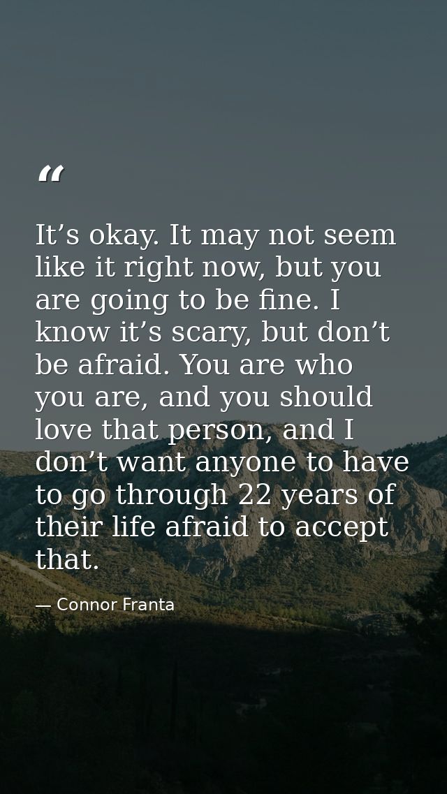 It’s okay. It may not seem like it right now, but you are going to be fine. I know it’s scary, but don’t be afraid. You  — Connor Franta