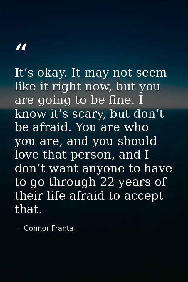 It’s okay. It may not seem like it right now, but you are going to be fine. I know it’s scary, but don’t be afraid. You  — Connor Franta