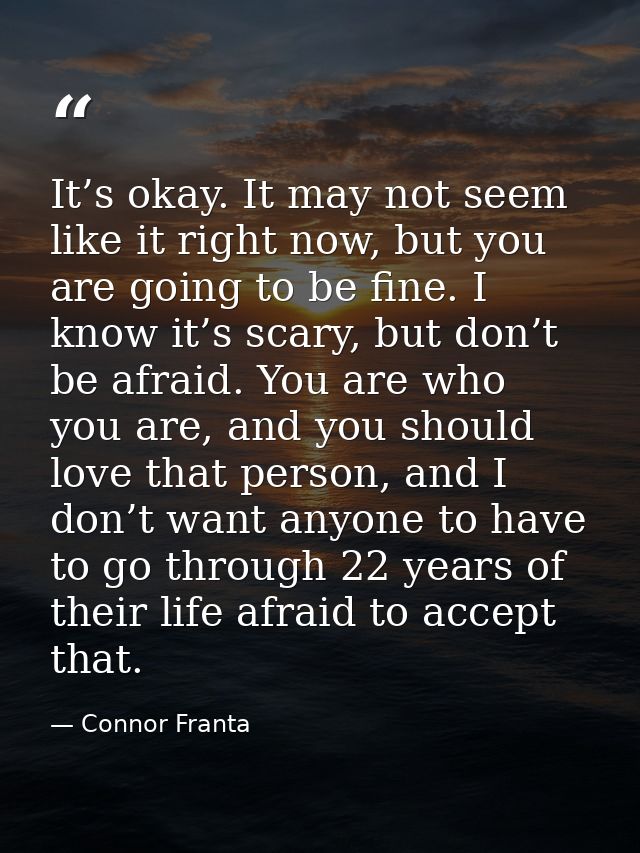 It’s okay. It may not seem like it right now, but you are going to be fine. I know it’s scary, but don’t be afraid. You  — Connor Franta
