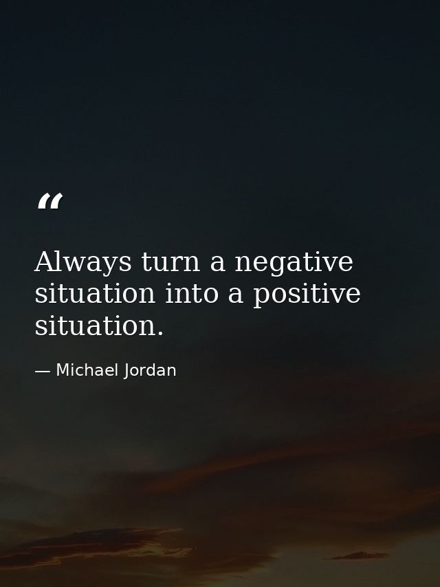 Always turn a negative situation into a positive situation. — Michael Jordan