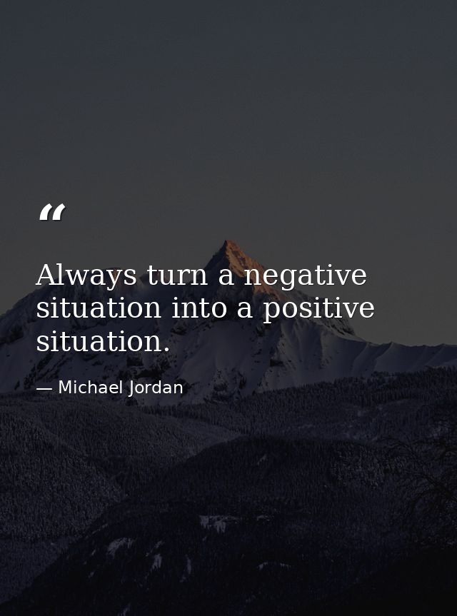 Always turn a negative situation into a positive situation. — Michael Jordan
