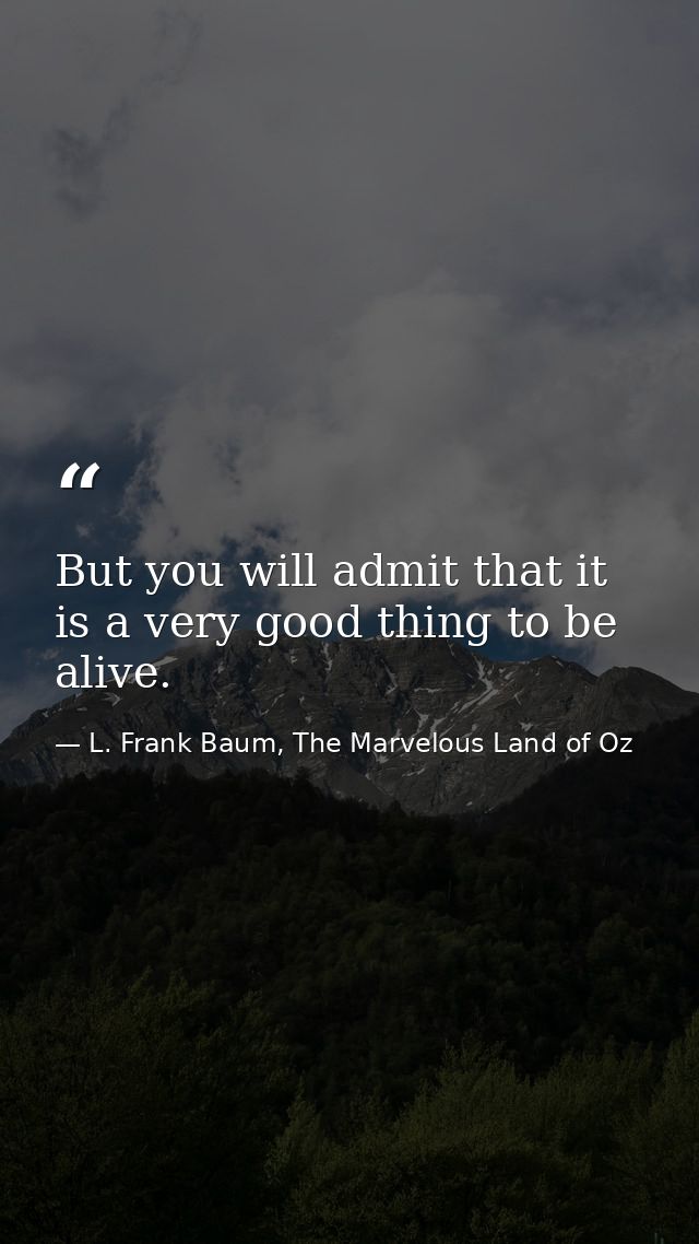But you will admit that it is a very good thing to be alive. — L. Frank Baum, The Marvelous Land of Oz