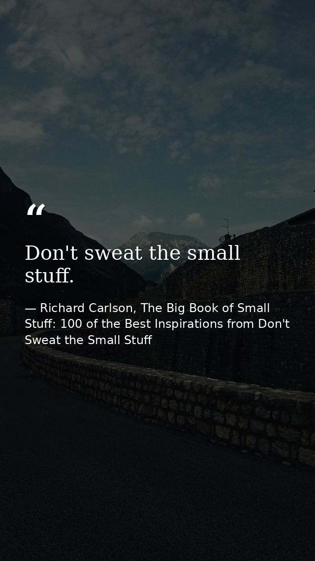 Don't sweat the small stuff. — Richard Carlson, The Big Book of Small Stuff: 100 of the Best Inspirations from Don't Sweat the Small Stuff