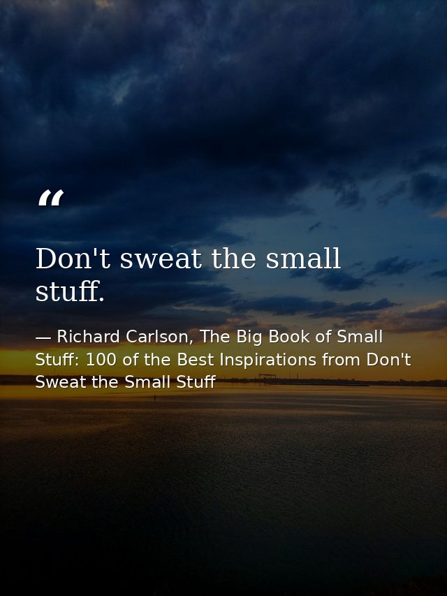 Don't sweat the small stuff. — Richard Carlson, The Big Book of Small Stuff: 100 of the Best Inspirations from Don't Sweat the Small Stuff