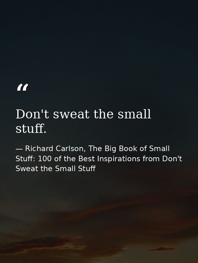 Don't sweat the small stuff. — Richard Carlson, The Big Book of Small Stuff: 100 of the Best Inspirations from Don't Sweat the Small Stuff