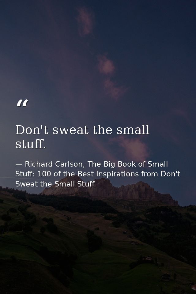Don't sweat the small stuff. — Richard Carlson, The Big Book of Small Stuff: 100 of the Best Inspirations from Don't Sweat the Small Stuff