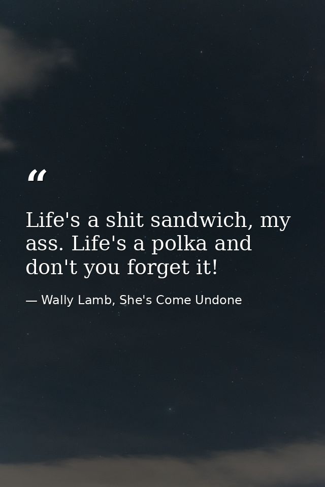 Life's a shit sandwich, my ass. Life's a polka and don't you forget it! — Wally Lamb, She's Come Undone