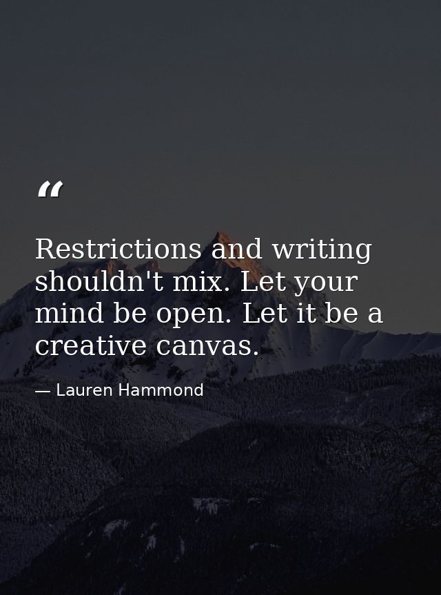 Restrictions and writing shouldn't mix. Let your mind be open. Let it be a creative canvas. — Lauren Hammond