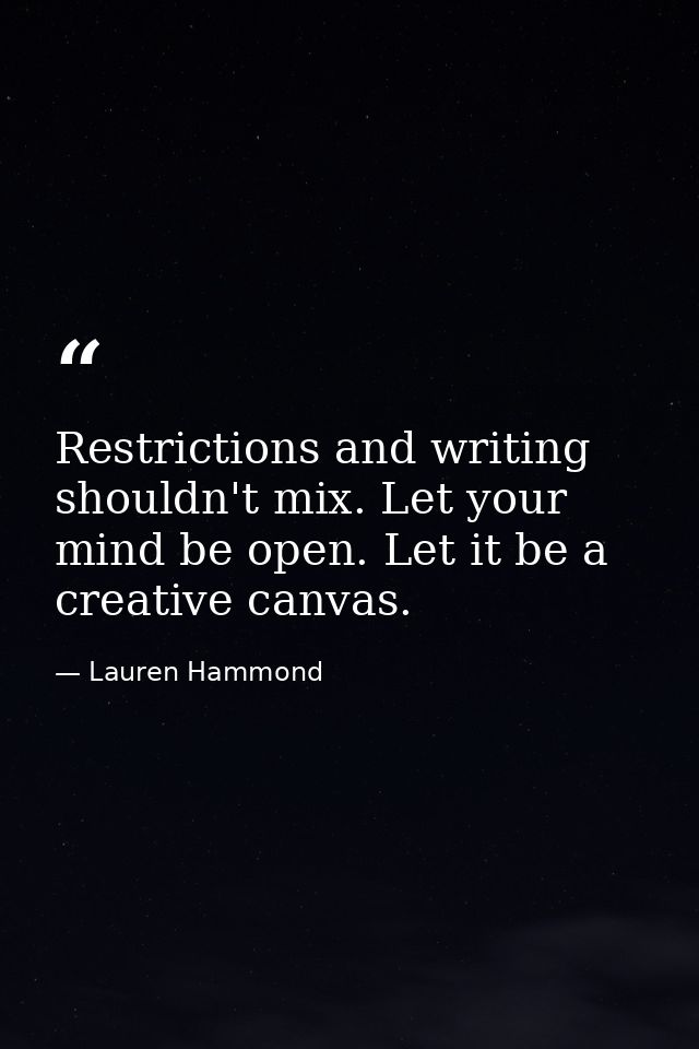 Restrictions and writing shouldn't mix. Let your mind be open. Let it be a creative canvas. — Lauren Hammond