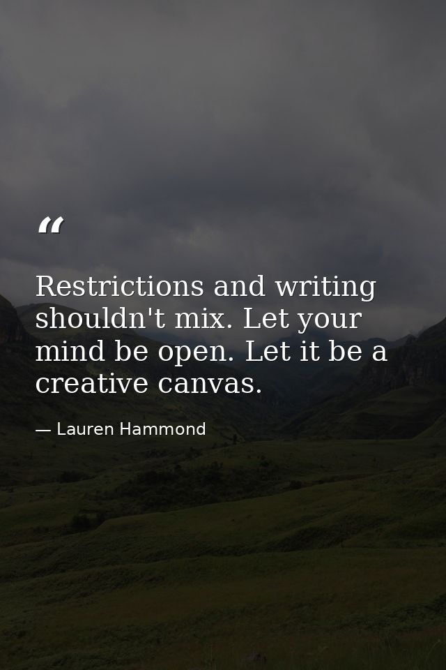 Restrictions and writing shouldn't mix. Let your mind be open. Let it be a creative canvas. — Lauren Hammond