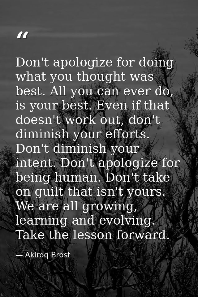 Don't apologize for doing what you thought was best. All you can ever do, is your best. Even if that doesn't work out, d — Akiroq Brost