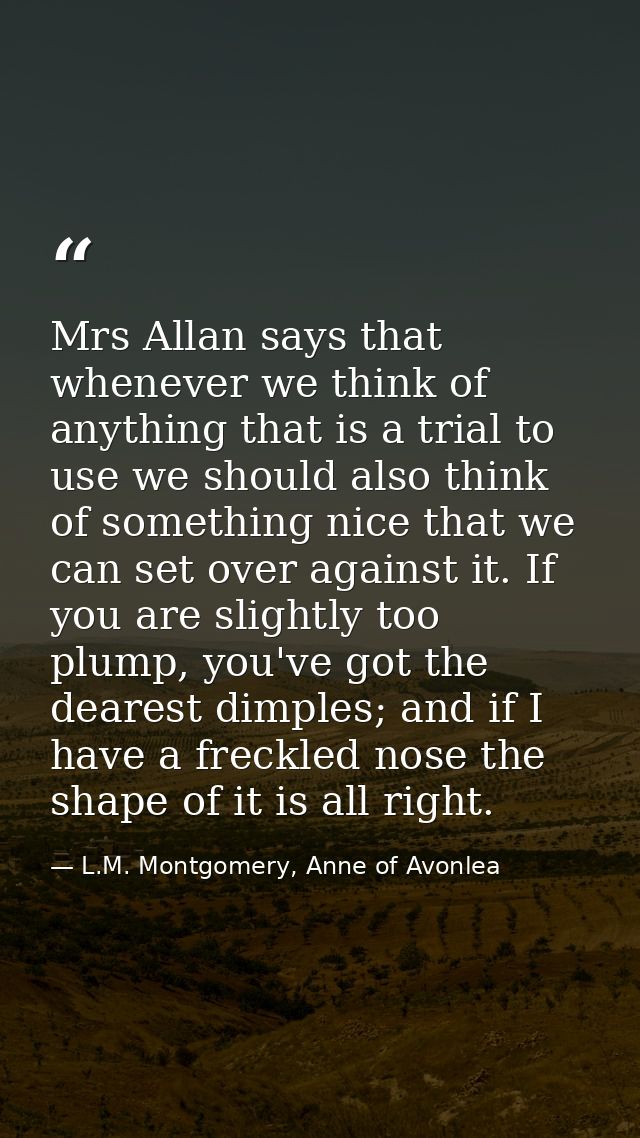 Mrs Allan says that whenever we think of anything that is a trial to use we should also think of something nice that we  — L.M. Montgomery, Anne of Avonlea