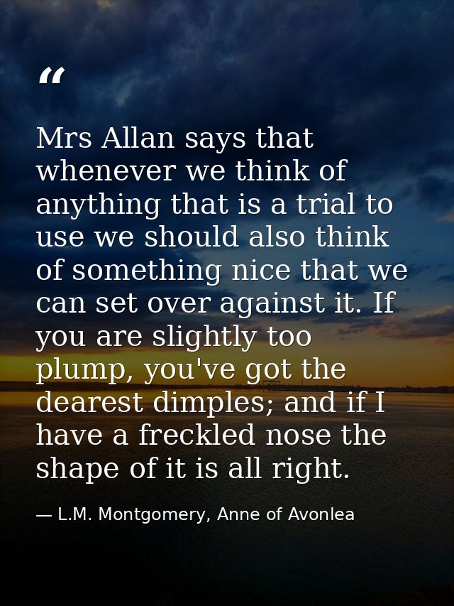 Mrs Allan says that whenever we think of anything that is a trial to use we should also think of something nice that we  — L.M. Montgomery, Anne of Avonlea