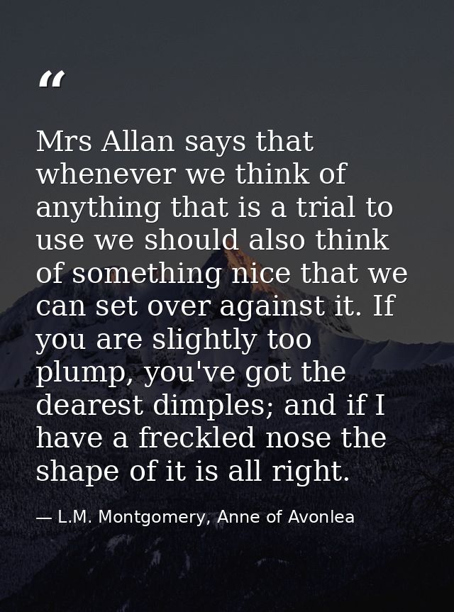 Mrs Allan says that whenever we think of anything that is a trial to use we should also think of something nice that we  — L.M. Montgomery, Anne of Avonlea