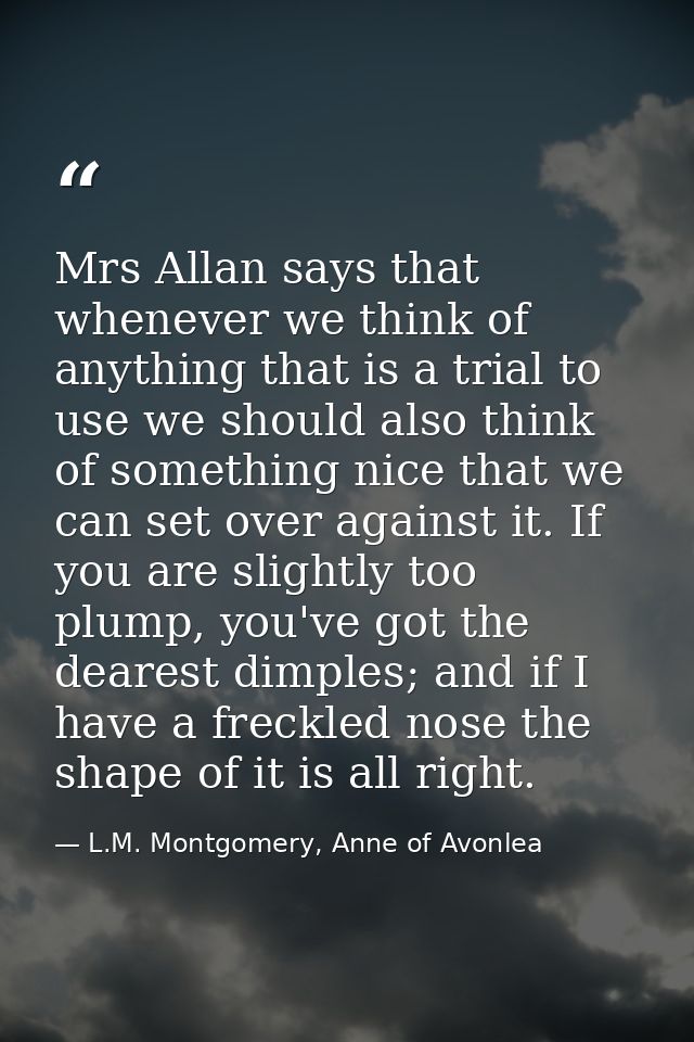 Mrs Allan says that whenever we think of anything that is a trial to use we should also think of something nice that we  — L.M. Montgomery, Anne of Avonlea