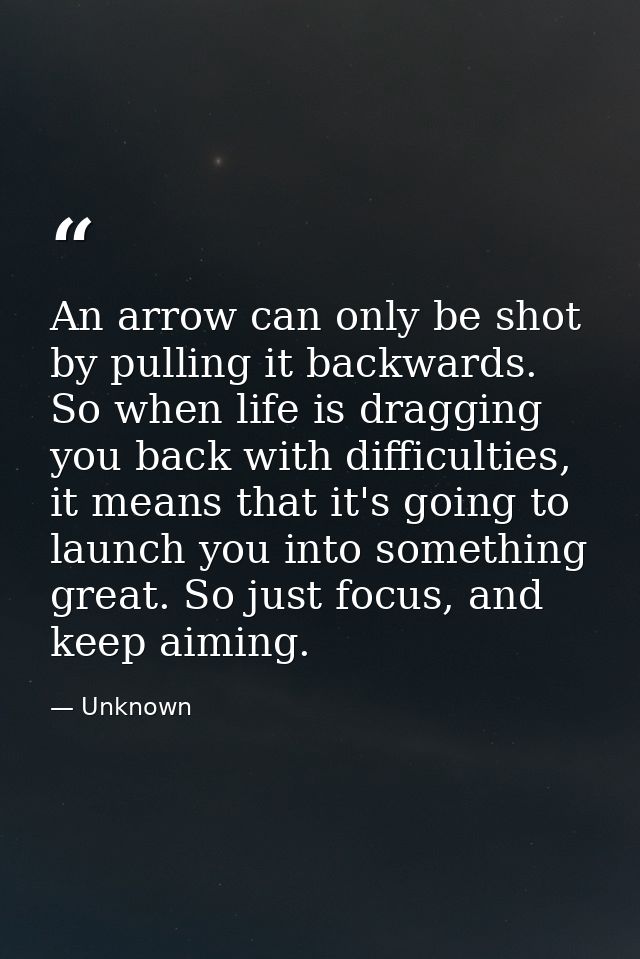 An arrow can only be shot by pulling it backwards. So when life is dragging you back with difficulties, it means that it — Unknown