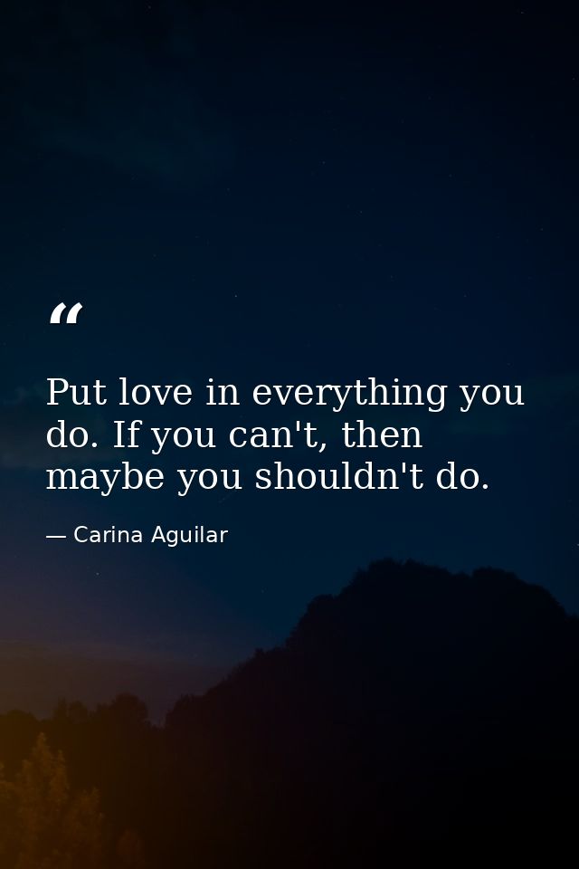 Put love in everything you do. If you can't, then maybe you shouldn't do. — Carina Aguilar